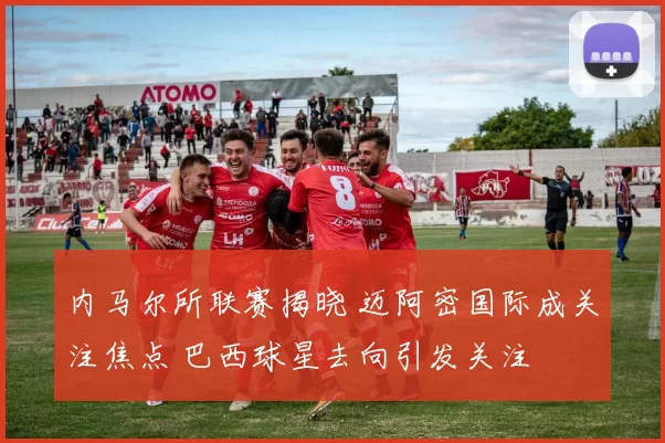 内马尔所联赛揭晓 迈阿密国际成关注焦点 巴西球星去向引发关注