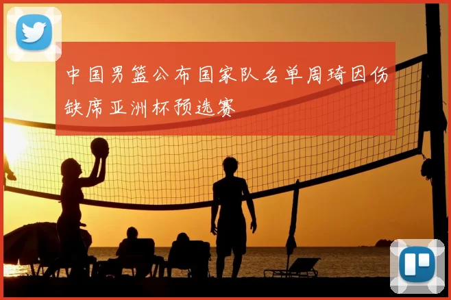 中国男篮公布国家队名单周琦因伤缺席亚洲杯预选赛