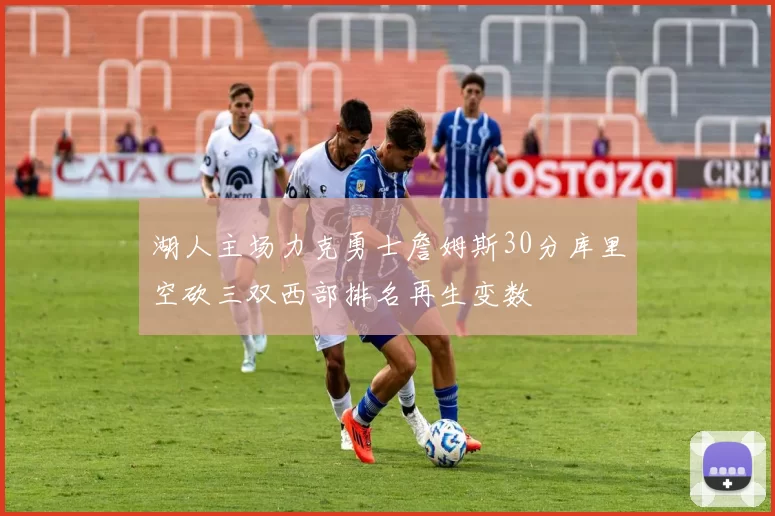湖人主场力克勇士詹姆斯30分库里空砍三双西部排名再生变数