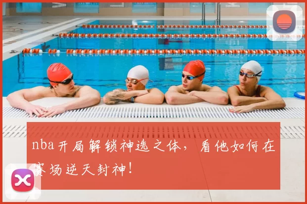 nba开局解锁神选之体，看他如何在赛场逆天封神！
