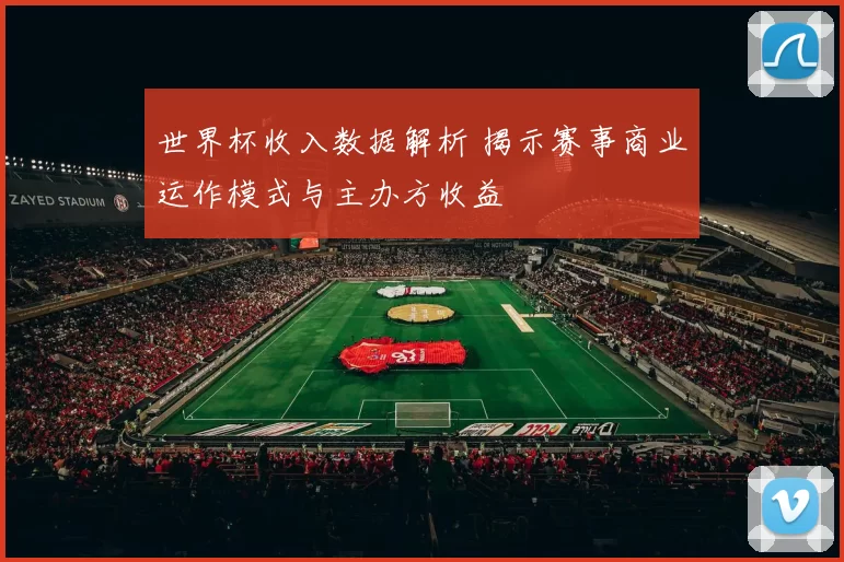 世界杯收入数据解析 揭示赛事商业运作模式与主办方收益