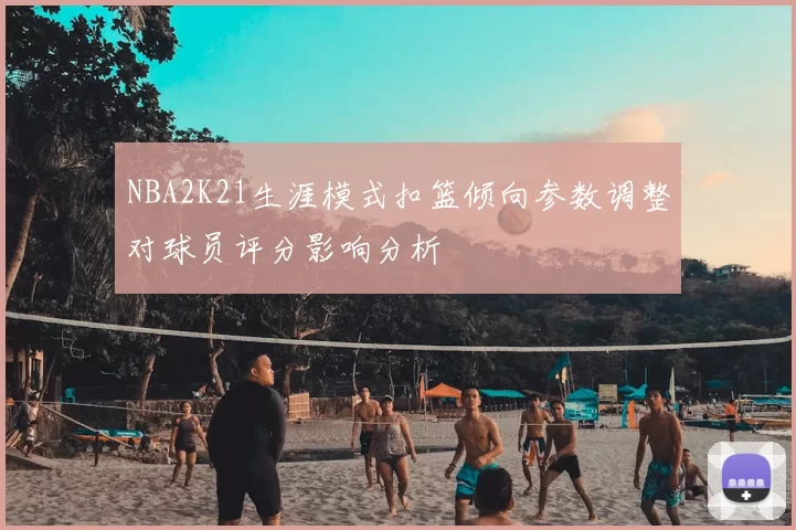 NBA2K21生涯模式扣篮倾向参数调整对球员评分影响分析