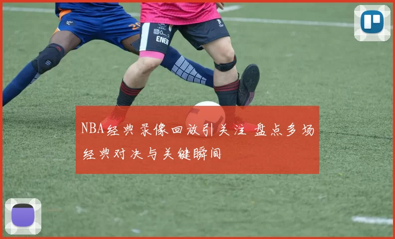 NBA经典录像回放引关注 盘点多场经典对决与关键瞬间