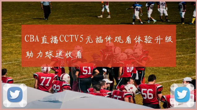 CBA直播CCTV5无插件观看体验升级助力球迷收看