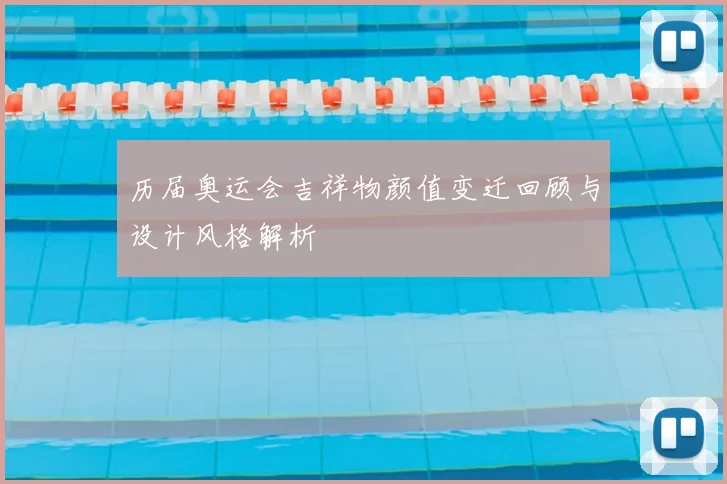 历届奥运会吉祥物颜值变迁回顾与设计风格解析