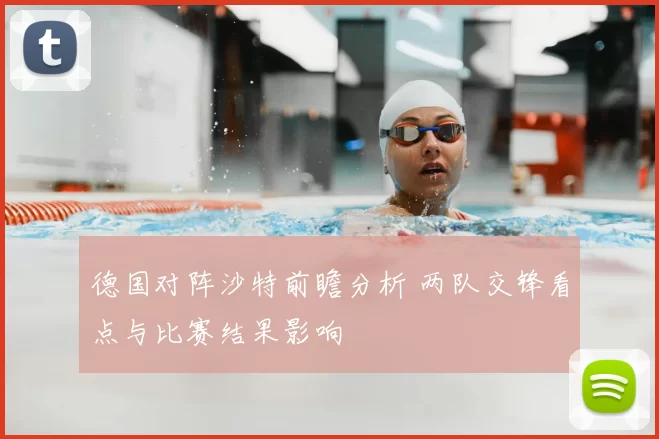 德国对阵沙特前瞻分析 两队交锋看点与比赛结果影响