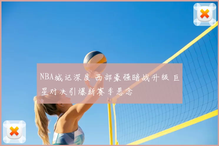 NBA城记深度 西部豪强暗战升级 巨星对决引爆新赛季悬念
