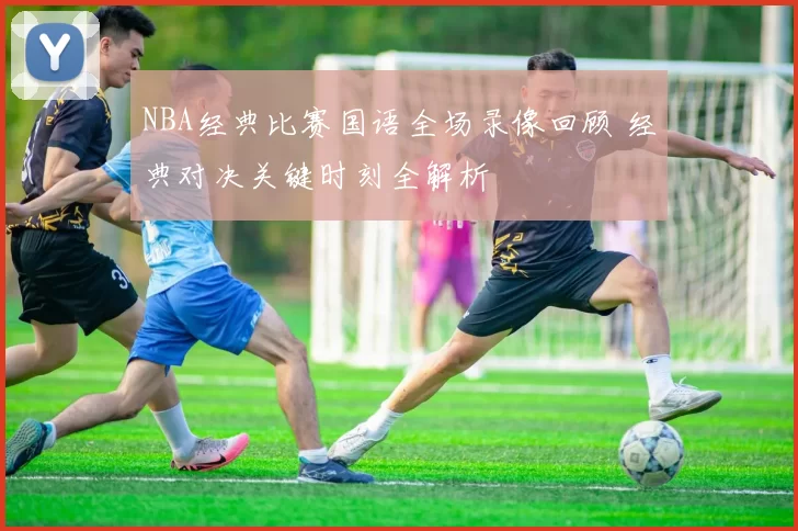 NBA经典比赛国语全场录像回顾 经典对决关键时刻全解析