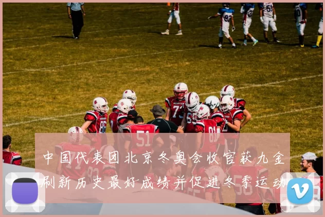 中国代表团北京冬奥会收官获九金刷新历史最好成绩并促进冬季运动发展
