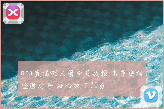 nba直播吧火箭今日战报 末节逆转险胜对手 核心砍下30分