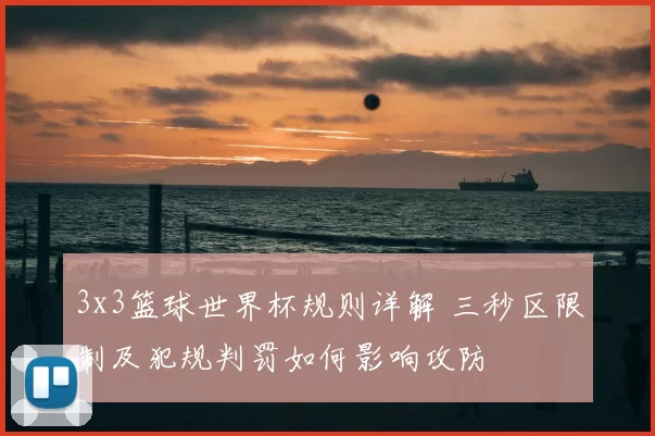 3x3篮球世界杯规则详解 三秒区限制及犯规判罚如何影响攻防