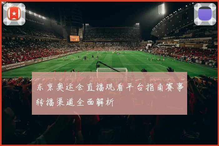 东京奥运会直播观看平台指南赛事转播渠道全面解析