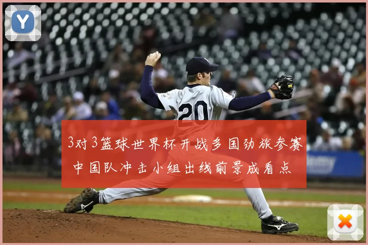 3对3篮球世界杯开战多国劲旅参赛 中国队冲击小组出线前景成看点