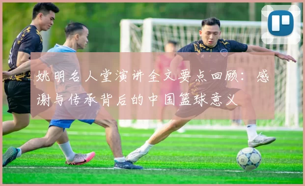 姚明名人堂演讲全文要点回顾：感谢与传承背后的中国篮球意义