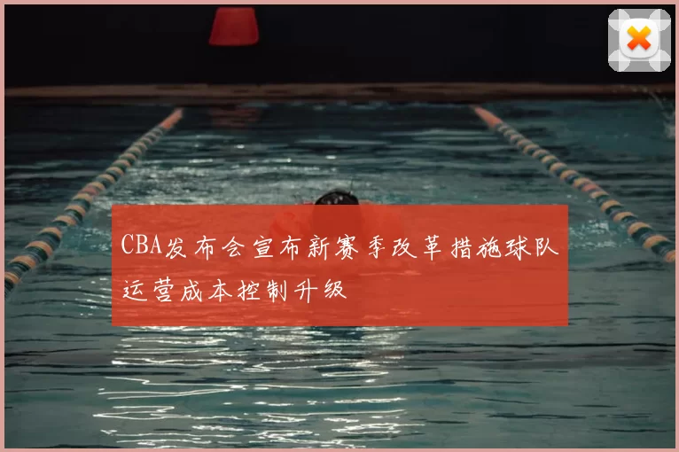 CBA发布会宣布新赛季改革措施球队运营成本控制升级