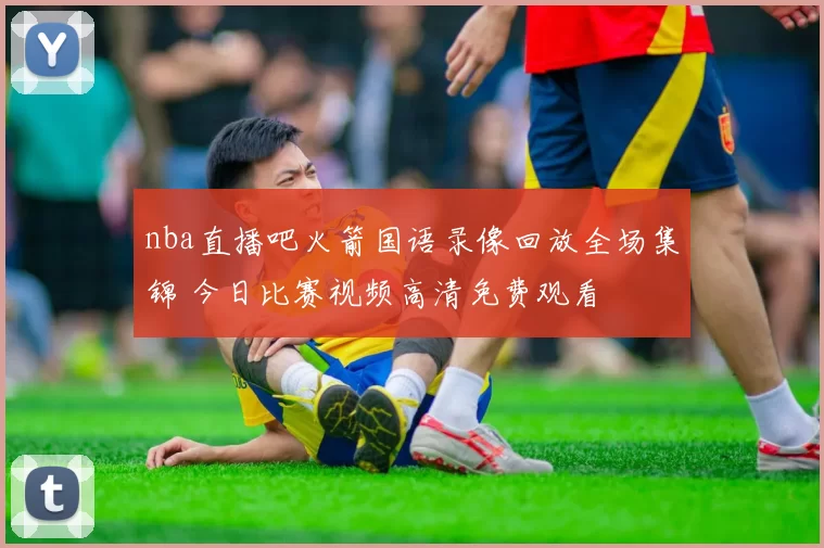 nba直播吧火箭国语录像回放全场集锦 今日比赛视频高清免费观看
