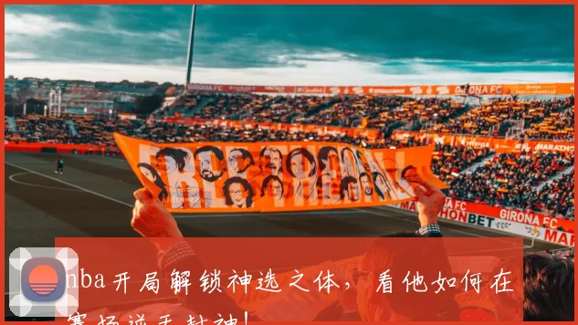 nba开局解锁神选之体，看他如何在赛场逆天封神！
