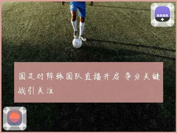 国足对阵韩国队直播开启 争分关键战引关注