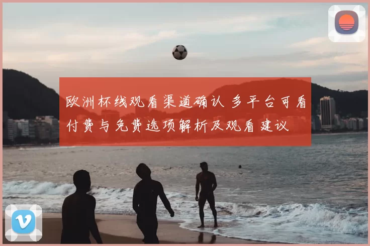 欧洲杯线观看渠道确认 多平台可看付费与免费选项解析及观看建议