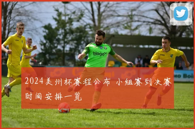 2024美州杯赛程公布 小组赛到决赛时间安排一览