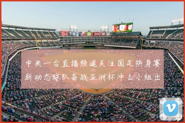 中央一台直播频道关注国足热身赛新动态球队备战亚洲杯冲击小组出线