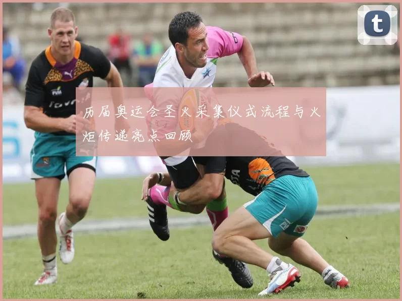 历届奥运会圣火采集仪式流程与火炬传递亮点回顾