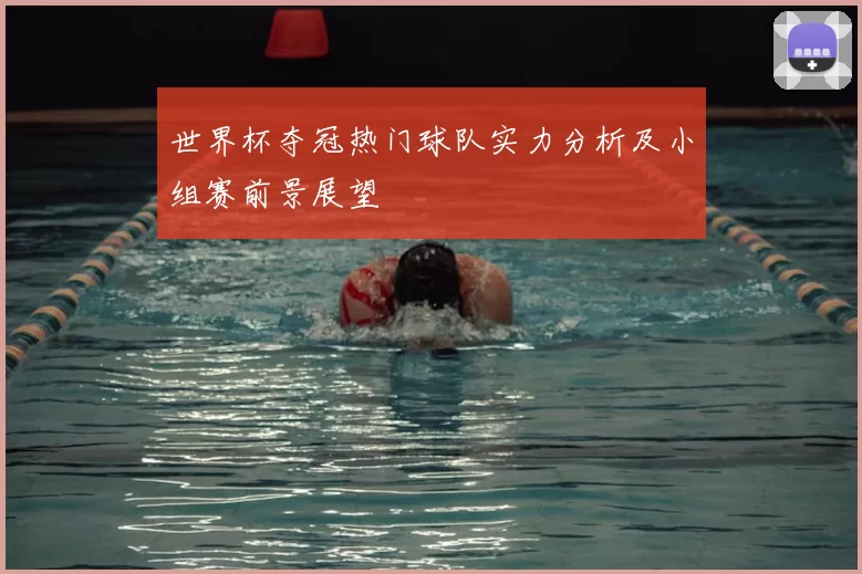 世界杯夺冠热门球队实力分析及小组赛前景展望