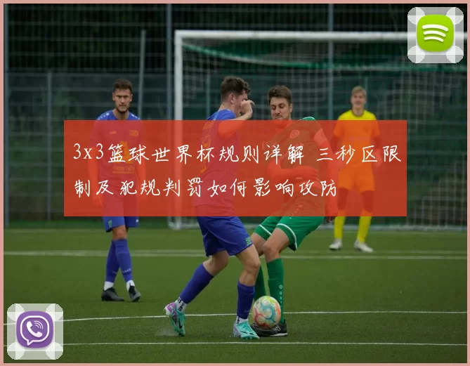 3x3篮球世界杯规则详解 三秒区限制及犯规判罚如何影响攻防