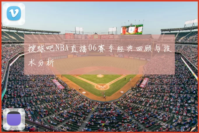 搜球吧NBA直播06赛季经典回顾与技术分析