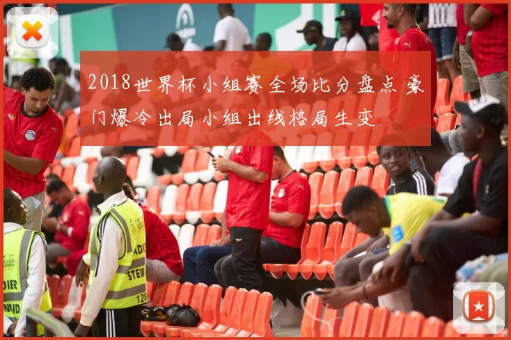 2018世界杯小组赛全场比分盘点 豪门爆冷出局小组出线格局生变