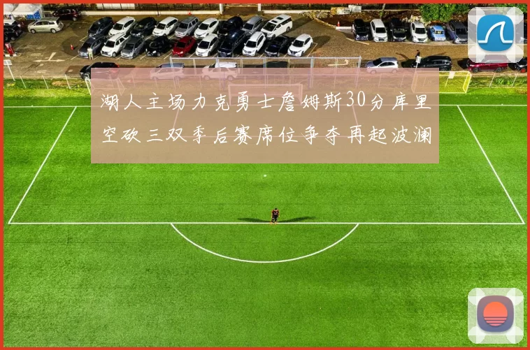 湖人主场力克勇士詹姆斯30分库里空砍三双季后赛席位争夺再起波澜