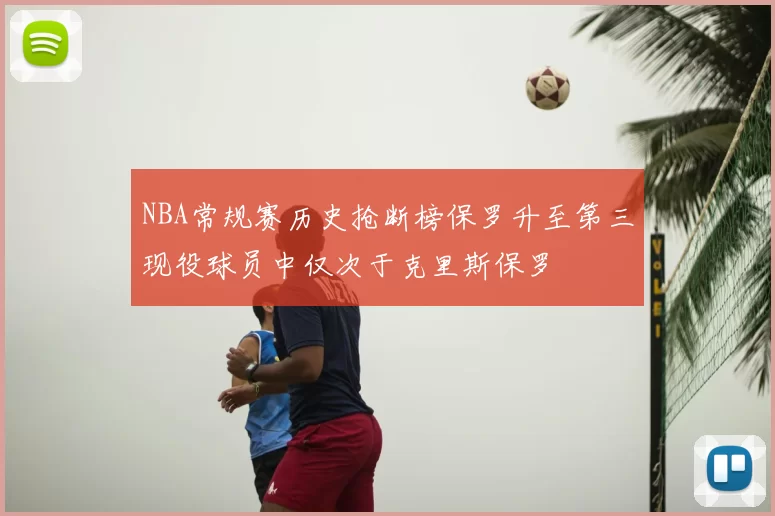 NBA常规赛历史抢断榜保罗升至第三现役球员中仅次于克里斯保罗