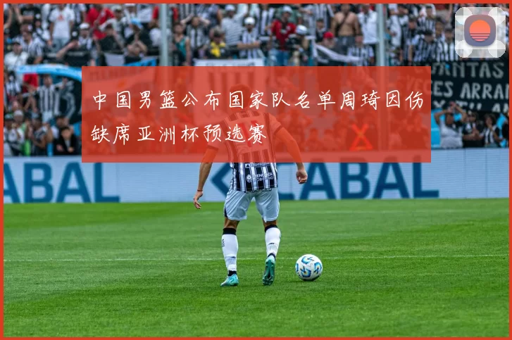 中国男篮公布国家队名单周琦因伤缺席亚洲杯预选赛