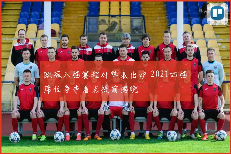 欧冠八强赛程对阵表出炉 2021四强席位争夺看点提前揭晓