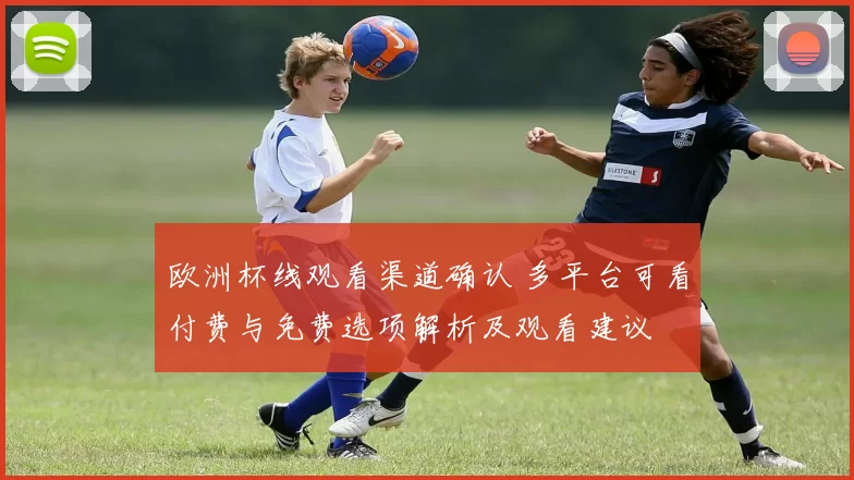 欧洲杯线观看渠道确认 多平台可看付费与免费选项解析及观看建议