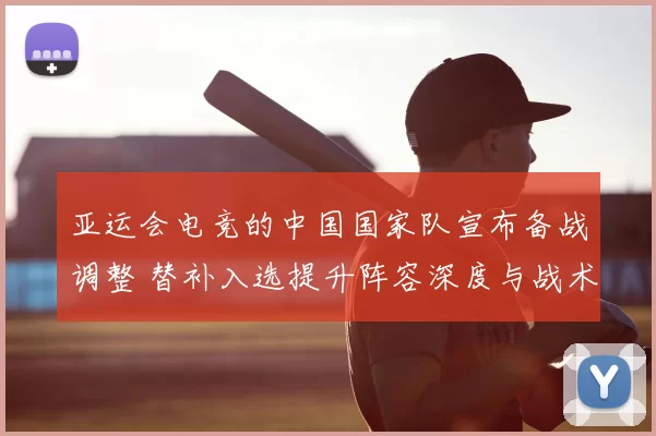 亚运会电竞的中国国家队宣布备战调整 替补入选提升阵容深度与战术选项