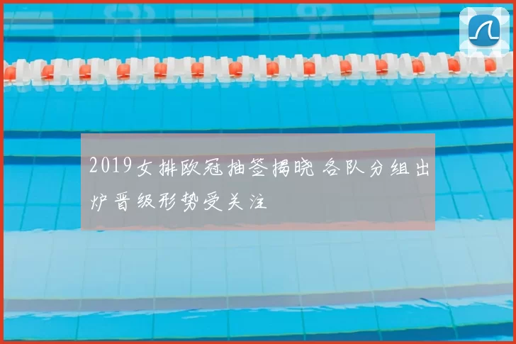 2019女排欧冠抽签揭晓 各队分组出炉晋级形势受关注