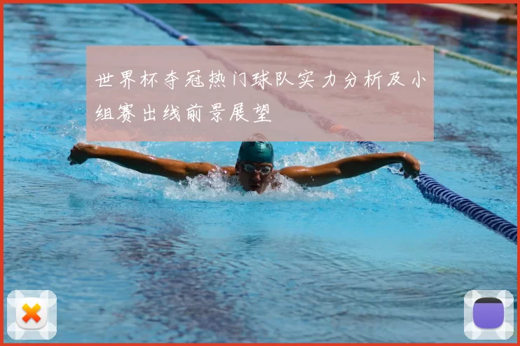 世界杯夺冠热门球队实力分析及小组赛出线前景展望