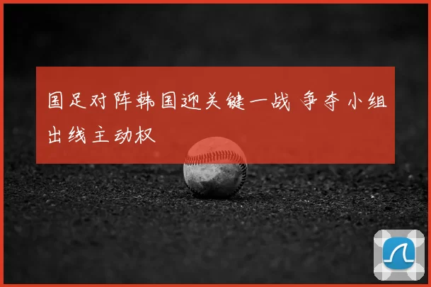 国足对阵韩国迎关键一战 争夺小组出线主动权