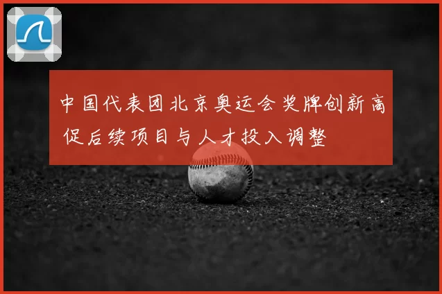 中国代表团北京奥运会奖牌创新高 促后续项目与人才投入调整
