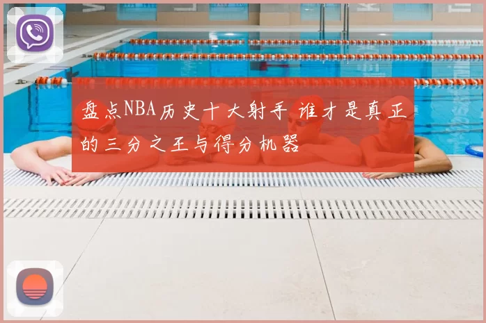 盘点NBA历史十大射手 谁才是真正的三分之王与得分机器