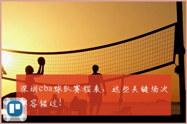 深圳cba球队赛程表，这些关键场次不容错过！