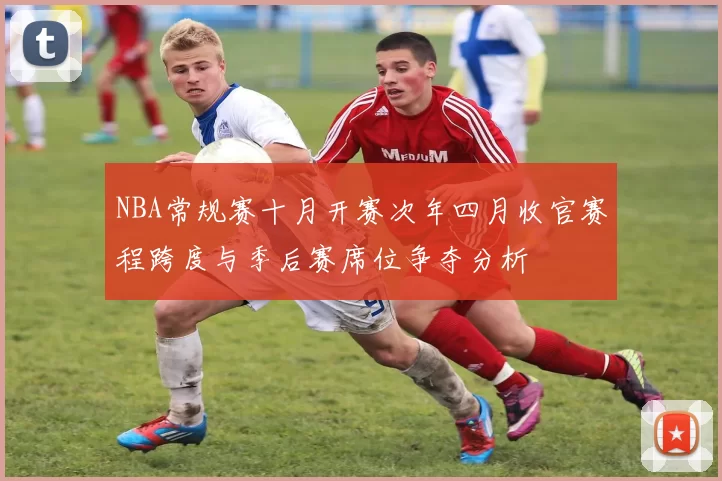 NBA常规赛十月开赛次年四月收官赛程跨度与季后赛席位争夺分析