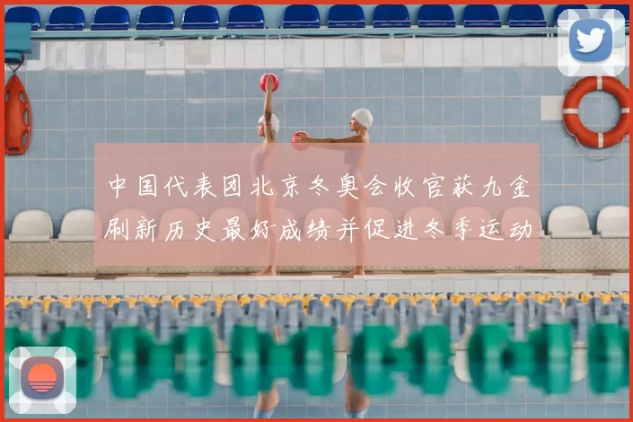 中国代表团北京冬奥会收官获九金刷新历史最好成绩并促进冬季运动发展