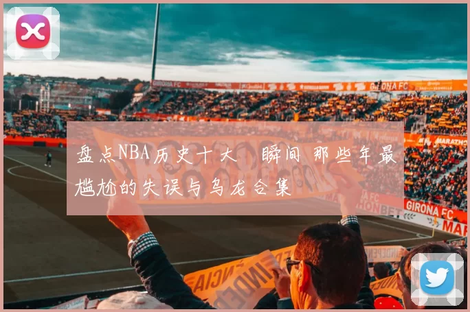 盘点NBA历史十大囧瞬间 那些年最尴尬的失误与乌龙合集