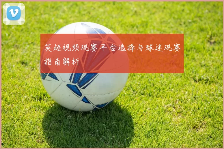 英超视频观赛平台选择与球迷观赛指南解析
