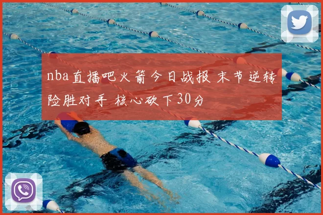 nba直播吧火箭今日战报 末节逆转险胜对手 核心砍下30分