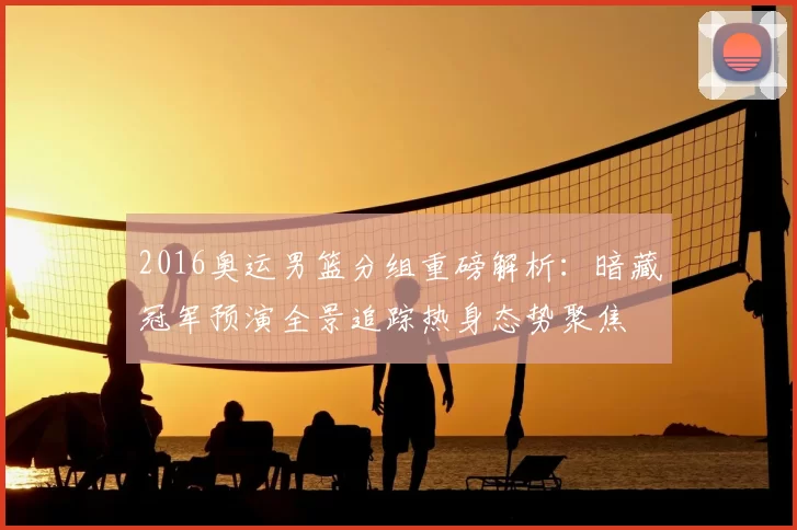 2016奥运男篮分组重磅解析:暗藏冠军预演全景追踪热身态势聚焦